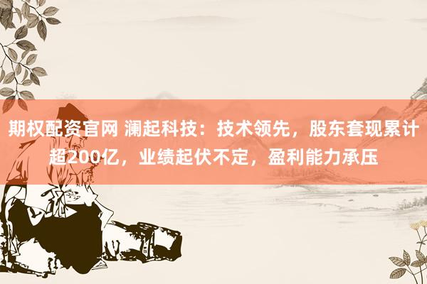 期权配资官网 澜起科技：技术领先，股东套现累计超200亿，业绩起伏不定，盈利能力承压