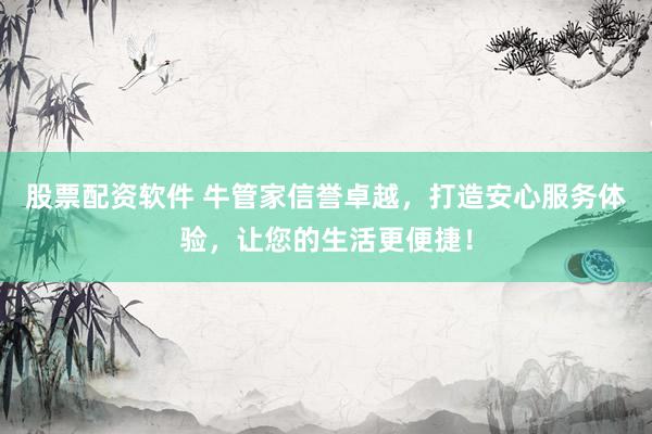 股票配资软件 牛管家信誉卓越，打造安心服务体验，让您的生活更便捷！