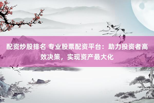 配资炒股排名 专业股票配资平台：助力投资者高效决策，实现资产最大化
