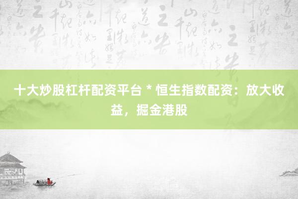 十大炒股杠杆配资平台 * 恒生指数配资：放大收益，掘金港股