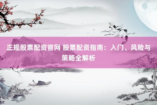 正规股票配资官网 股票配资指南：入门、风险与策略全解析