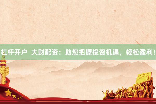 杠杆开户  大财配资：助您把握投资机遇，轻松盈利！