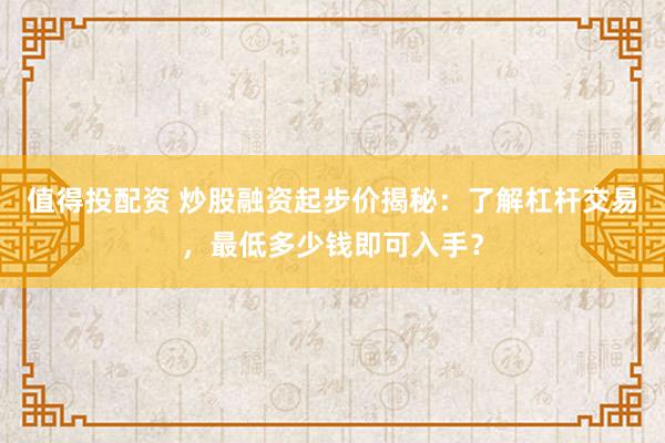 值得投配资 炒股融资起步价揭秘：了解杠杆交易，最低多少钱即可入手？