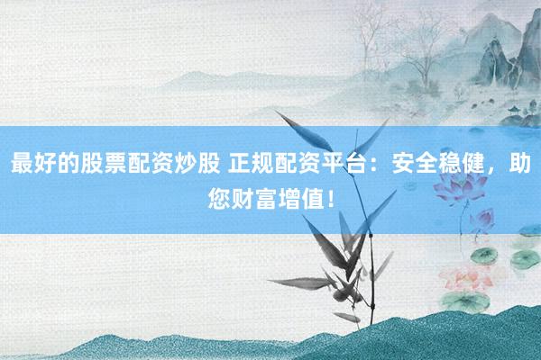 最好的股票配资炒股 正规配资平台：安全稳健，助您财富增值！