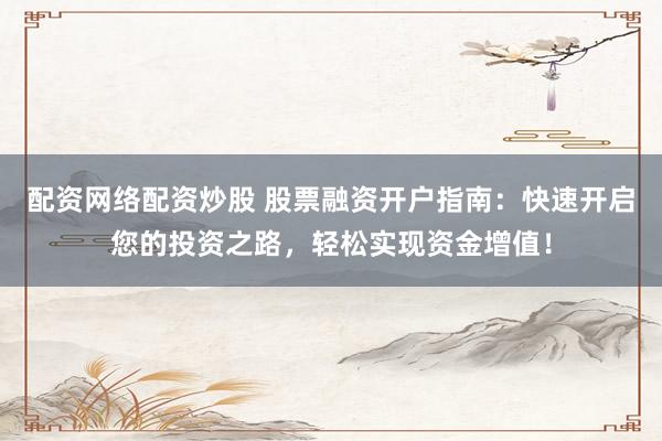 配资网络配资炒股 股票融资开户指南：快速开启您的投资之路，轻松实现资金增值！