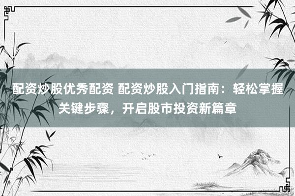 配资炒股优秀配资 配资炒股入门指南：轻松掌握关键步骤，开启股市投资新篇章