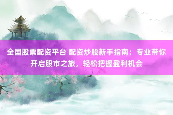 全国股票配资平台 配资炒股新手指南：专业带你开启股市之旅，轻松把握盈利机会