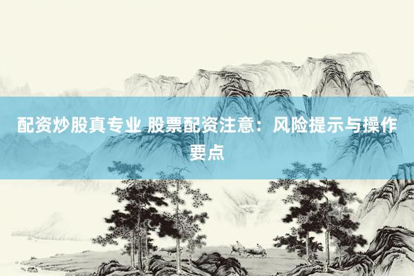配资炒股真专业 股票配资注意：风险提示与操作要点