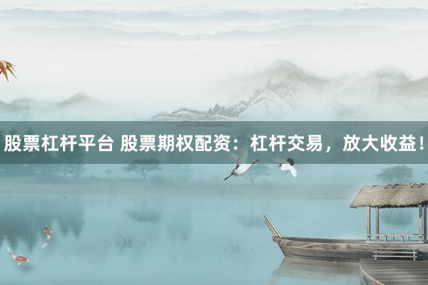 股票杠杆平台 股票期权配资：杠杆交易，放大收益！