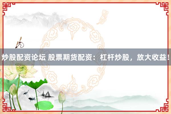 炒股配资论坛 股票期货配资：杠杆炒股，放大收益！