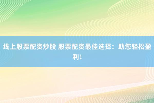 线上股票配资炒股 股票配资最佳选择：助您轻松盈利！