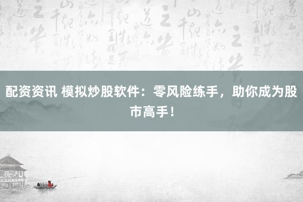 配资资讯 模拟炒股软件：零风险练手，助你成为股市高手！