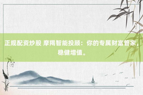 正规配资炒股 摩羯智能投顾：你的专属财富管家，稳健增值。