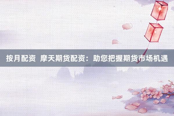 按月配资  摩天期货配资：助您把握期货市场机遇