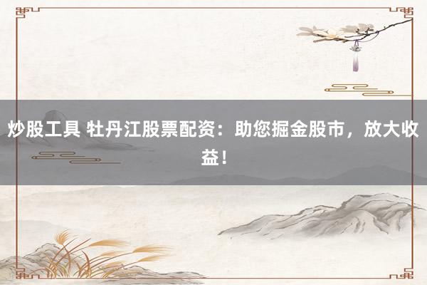 炒股工具 牡丹江股票配资：助您掘金股市，放大收益！