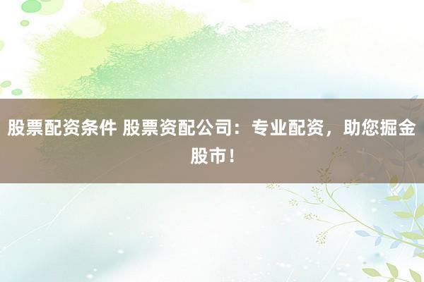 股票配资条件 股票资配公司：专业配资，助您掘金股市！