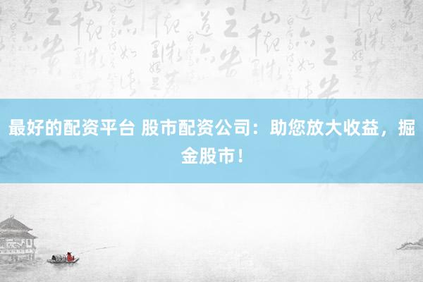 最好的配资平台 股市配资公司：助您放大收益，掘金股市！