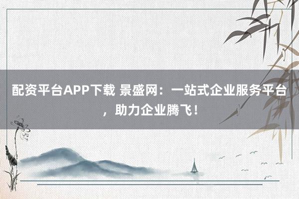 配资平台APP下载 景盛网：一站式企业服务平台，助力企业腾飞！