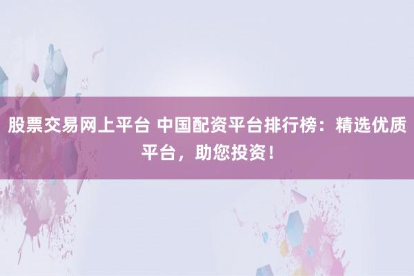 股票交易网上平台 中国配资平台排行榜：精选优质平台，助您投资！