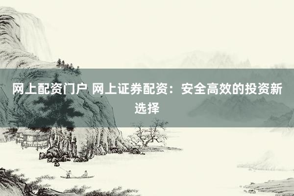 网上配资门户 网上证券配资：安全高效的投资新选择