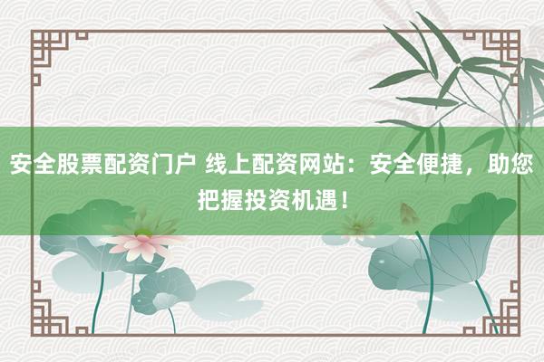 安全股票配资门户 线上配资网站：安全便捷，助您把握投资机遇！