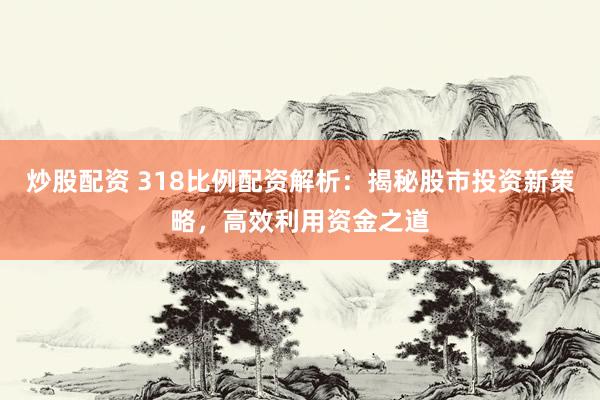 炒股配资 318比例配资解析：揭秘股市投资新策略，高效利用资金之道