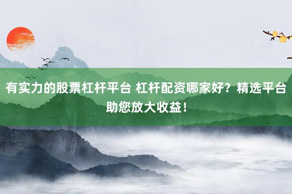 有实力的股票杠杆平台 杠杆配资哪家好？精选平台助您放大收益！