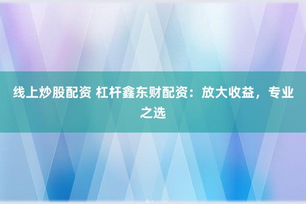 线上炒股配资 杠杆鑫东财配资：放大收益，专业之选