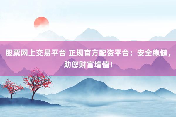 股票网上交易平台 正规官方配资平台：安全稳健，助您财富增值！