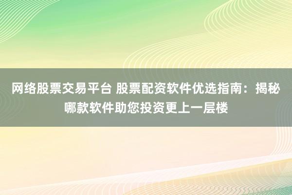 网络股票交易平台 股票配资软件优选指南：揭秘哪款软件助您投资更上一层楼