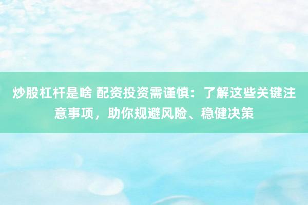 炒股杠杆是啥 配资投资需谨慎：了解这些关键注意事项，助你规避风险、稳健决策
