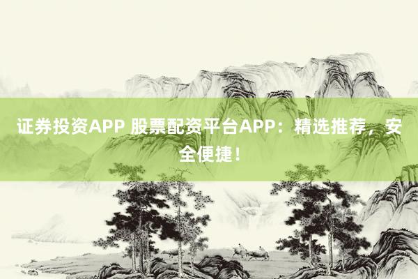 证券投资APP 股票配资平台APP：精选推荐，安全便捷！