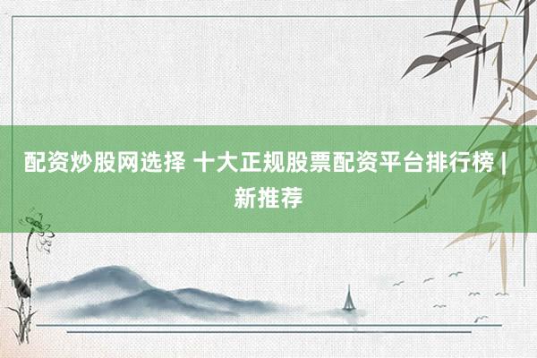 配资炒股网选择 十大正规股票配资平台排行榜 | 新推荐