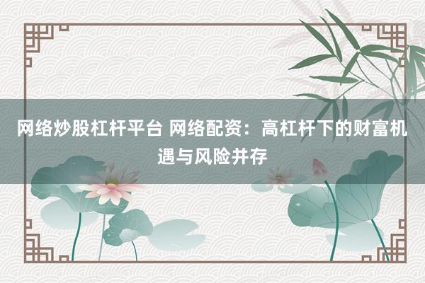 网络炒股杠杆平台 网络配资：高杠杆下的财富机遇与风险并存