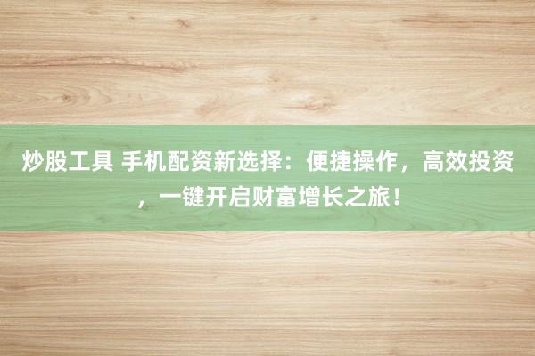 炒股工具 手机配资新选择：便捷操作，高效投资，一键开启财富增长之旅！