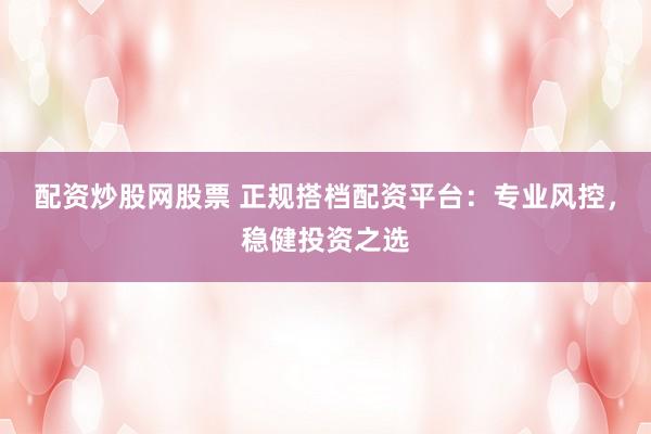 配资炒股网股票 正规搭档配资平台：专业风控，稳健投资之选