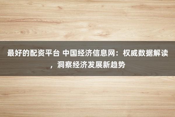 最好的配资平台 中国经济信息网：权威数据解读，洞察经济发展新趋势