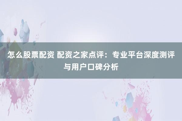 怎么股票配资 配资之家点评：专业平台深度测评与用户口碑分析