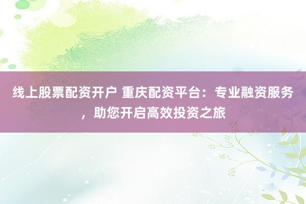 线上股票配资开户 重庆配资平台：专业融资服务，助您开启高效投资之旅