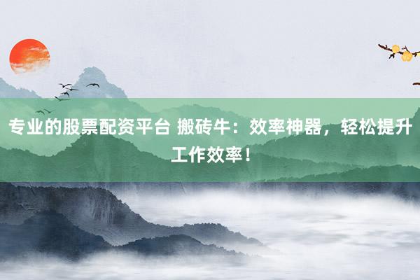 专业的股票配资平台 搬砖牛：效率神器，轻松提升工作效率！