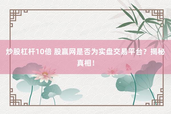 炒股杠杆10倍 股赢网是否为实盘交易平台？揭秘真相！