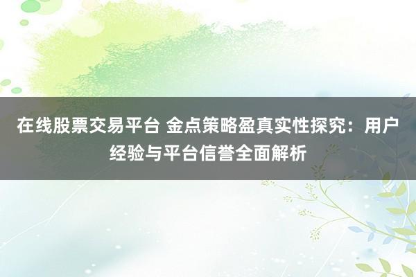 在线股票交易平台 金点策略盈真实性探究：用户经验与平台信誉全面解析