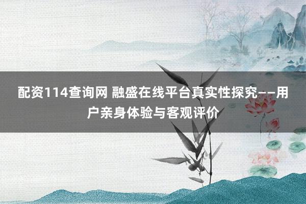 配资114查询网 融盛在线平台真实性探究——用户亲身体验与客观评价