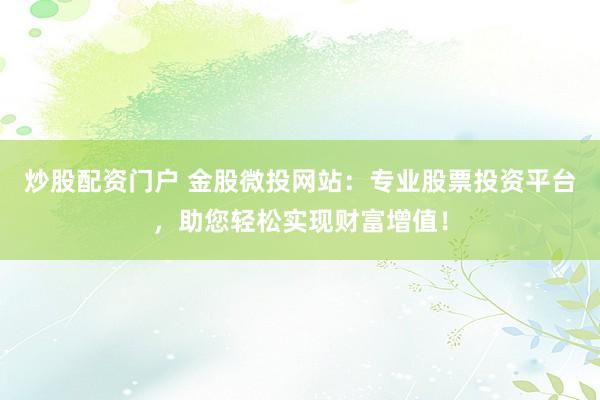 炒股配资门户 金股微投网站：专业股票投资平台，助您轻松实现财富增值！
