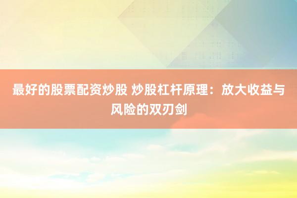 最好的股票配资炒股 炒股杠杆原理：放大收益与风险的双刃剑