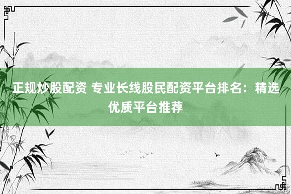正规炒股配资 专业长线股民配资平台排名：精选优质平台推荐