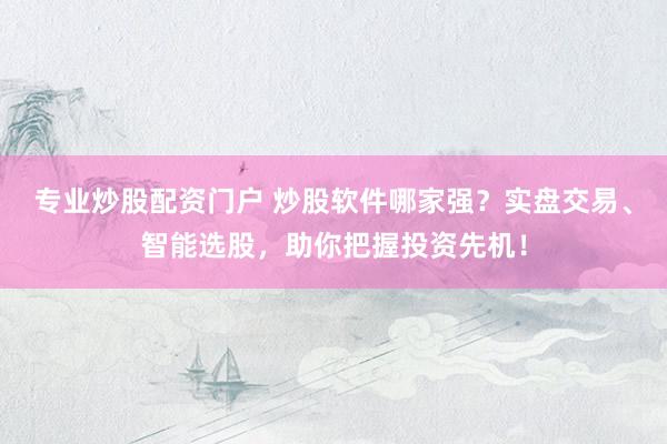 专业炒股配资门户 炒股软件哪家强？实盘交易、智能选股，助你把握投资先机！