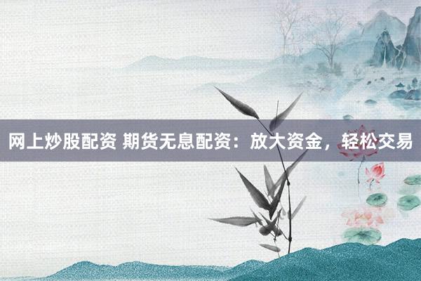 网上炒股配资 期货无息配资：放大资金，轻松交易