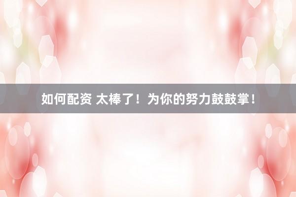 如何配资 太棒了！为你的努力鼓鼓掌！