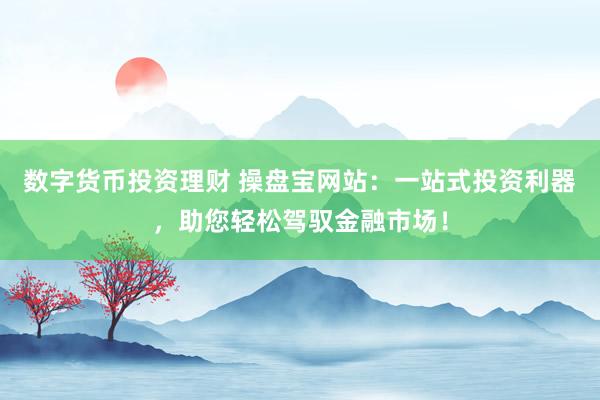 数字货币投资理财 操盘宝网站：一站式投资利器，助您轻松驾驭金融市场！